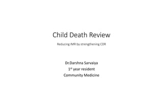 Child Death Review
Reducing IMR by strengthening CDR
Dr.Darshna Sarvaiya
1st year resident
Community Medicine
 