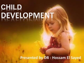 CHILD
DEVELOPMENT
Presented by DR : Hossam El Sayed
 