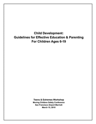 Child Development:
Guidelines for Effective Education & Parenting
            For Children Ages 6-19




            Teens & Extremes Workshop
            Moving Children Safely Conference
              San Francisco Airport Marriott
                     March 15, 2010
 