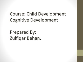 Course: Child Development
Cognitive Development
Prepared By:
Zulfiqar Behan.
 