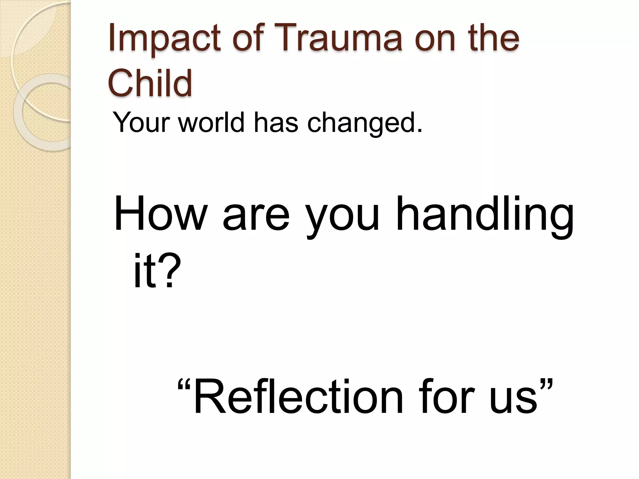Impact of Trauma on the
Child
Your world has changed.
How are you handling
it?
“Reflection for us”
 