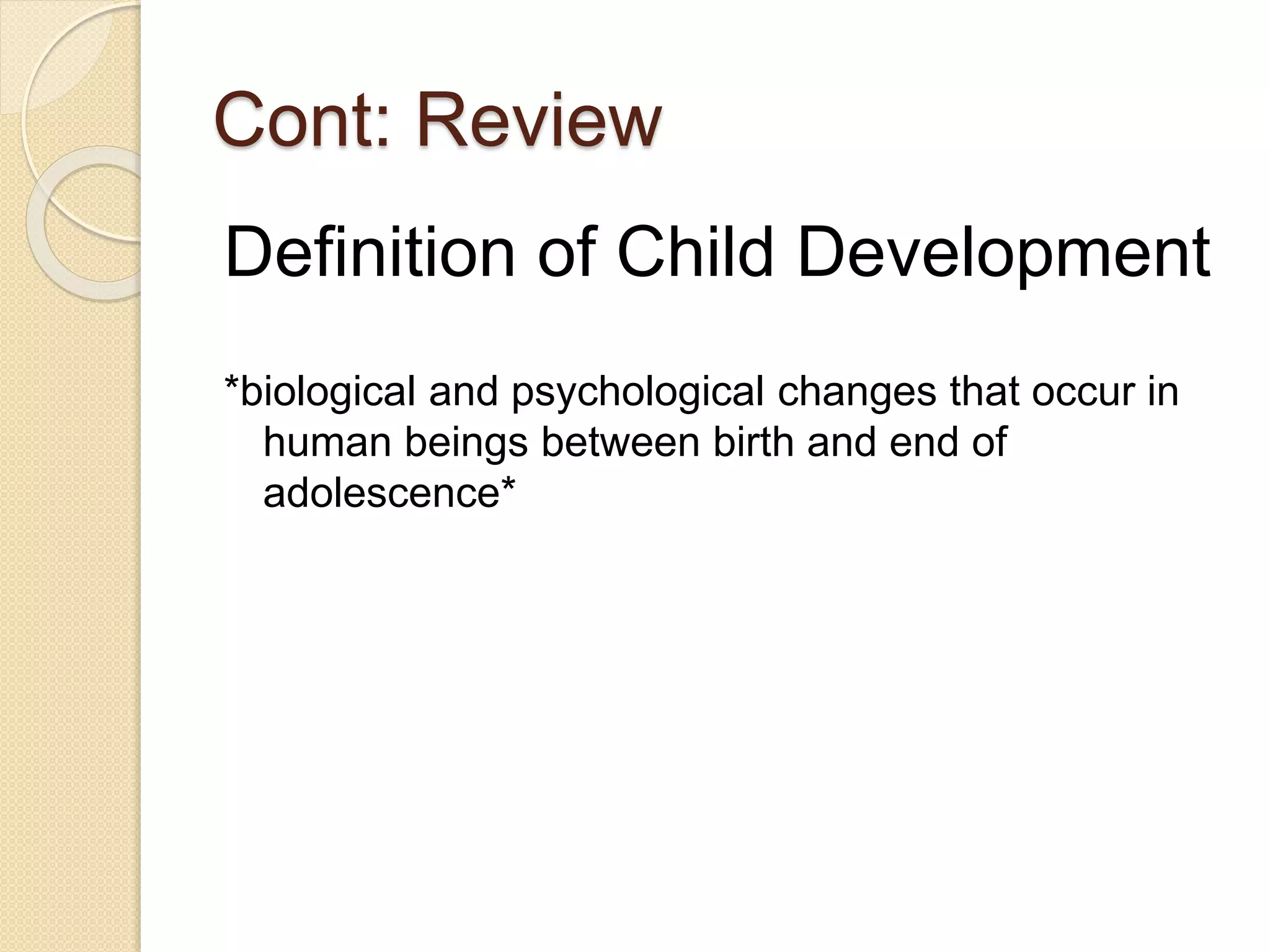 Cont: Review
Definition of Child Development
*biological and psychological changes that occur in
human beings between birth and end of
adolescence*
 