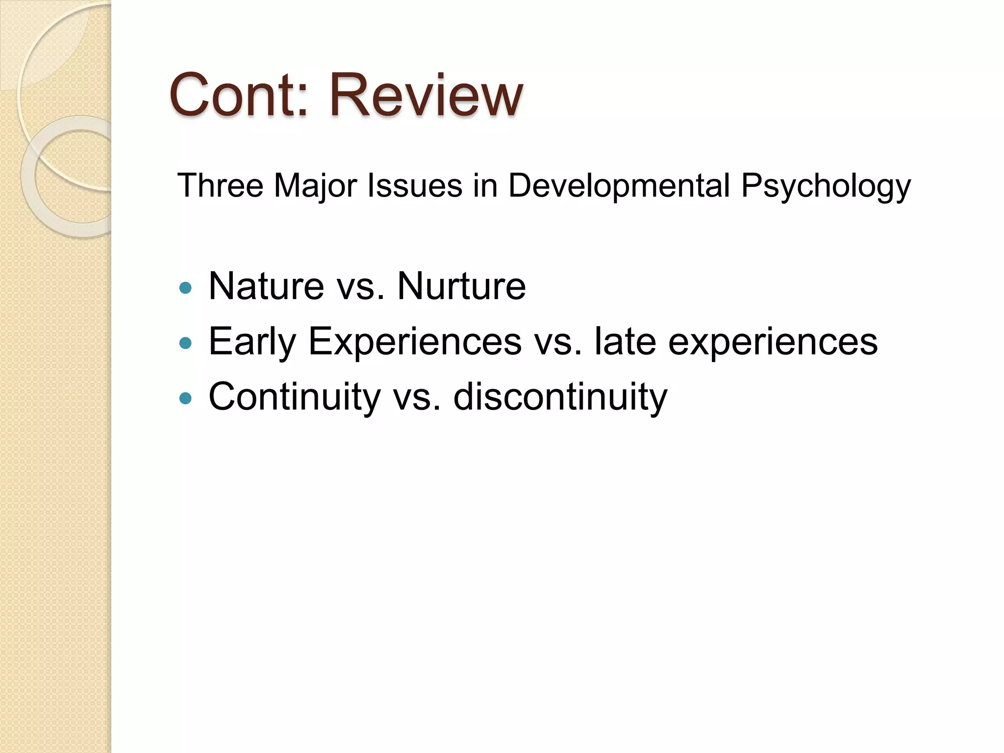 Cont: Review
Three Major Issues in Developmental Psychology
 Nature vs. Nurture
 Early Experiences vs. late experiences
 Continuity vs. discontinuity
 