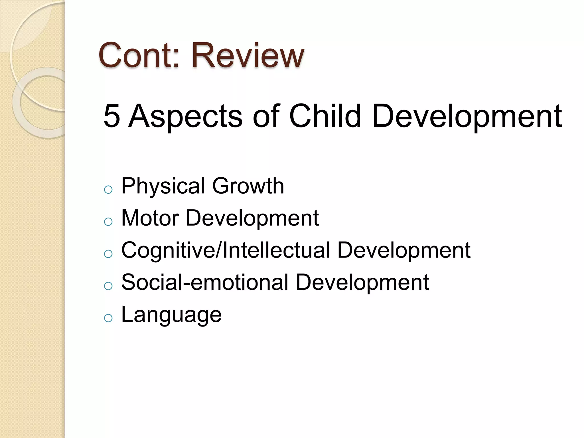 Cont: Review
5 Aspects of Child Development
o Physical Growth
o Motor Development
o Cognitive/Intellectual Development
o Social-emotional Development
o Language
 