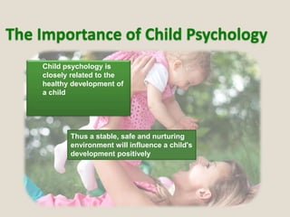 The Importance of Child Psychology

Child psychology is
closely related to the
healthy development of
a child
Thus a stable, safe and nurturing
environment will influence a child's
development positively
 