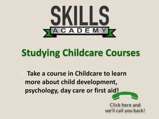 Studying Childcare Courses
 Take a course in Childcare to learn
more about child development,
psychology, day care or first aid!
 