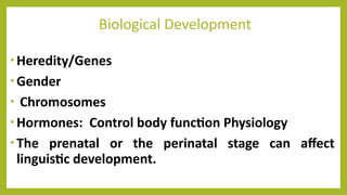 Biological Development
• Heredity/Genes
• Gender
• Chromosomes
• Hormones: Control body function Physiology
• The prenatal or the perinatal stage can affect
linguistic development.
 