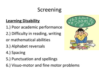 Screening
Learning Disability
1.) Poor academic performance
2.) Difficulty in reading, writing
or mathematical abilities
3.) Alphabet reversals
4.) Spacing
5.) Punctuation and spellings
6.) Visuo-motor and fine motor problems
 