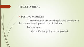 TYPES OF EMOTION:-
Positive emotion:-
These emotion are very helpful and essential in
the normal development of an individual.
For example,
(Love, Curiosity, Joy or Happiness)
 
