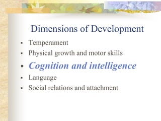 Dimensions of Development
 Temperament
 Physical growth and motor skills
 Cognition and intelligence
 Language
 Social relations and attachment
 