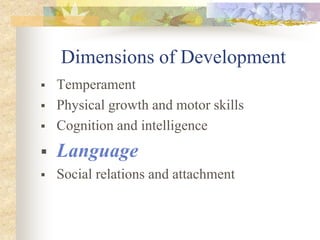 Dimensions of Development
 Temperament
 Physical growth and motor skills
 Cognition and intelligence
 Language
 Social relations and attachment
 
