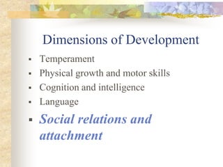 Dimensions of Development
 Temperament
 Physical growth and motor skills
 Cognition and intelligence
 Language
 Social relations and
attachment
 