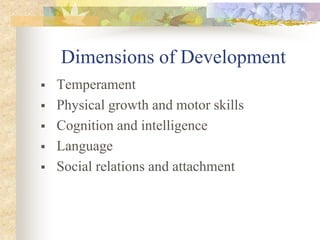 Dimensions of Development
 Temperament
 Physical growth and motor skills
 Cognition and intelligence
 Language
 Social relations and attachment
 