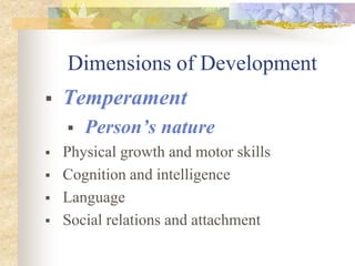 Dimensions of Development
 Temperament
 Person’s nature
 Physical growth and motor skills
 Cognition and intelligence
 Language
 Social relations and attachment
 