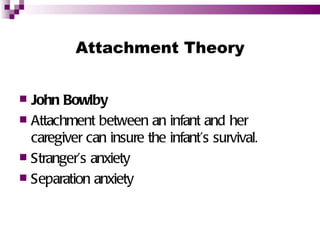 Attachment Theory


 John Bowlby
 Attachment between an infant and her
  caregiver can insure the infant’s survival.
 Stranger’s anxiety
 Separation anxiety
 