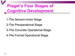 Piaget’s Four Stages of
     Cognitive Development
     1-The Sensori-motor Stage
     2-The Preoperational Stage
     3-The Concrete Operational Stage
     4-The Formal Operational Stage




23
 