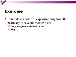 Exercise
   Heinz stole a bottle of expensive drug from the
    pharmacy to save his mother’s life
     Do you agree with that or not ?
     Why ?
 
