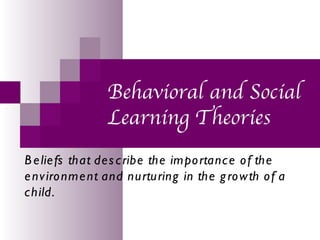 Behavioral and Social
                Learning Theories
B e lie fs that de s c ribe the impo rtanc e o f the
e nv iro nme nt and nurturing in the g ro w th o f a
c hild.
 
