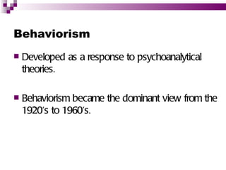 Behaviorism
   Developed as a response to psychoanalytical
    theories.

   Behaviorism became the dominant view from the
    1920's to 1960's.
 