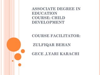ASSOCIATE DEGREE IN
EDUCATION
COURSE: CHILD
DEVELOPMENT
COURSE FACILITATOR:
ZULFIQAR BEHAN
GECE ,LYARI KARACHI
 