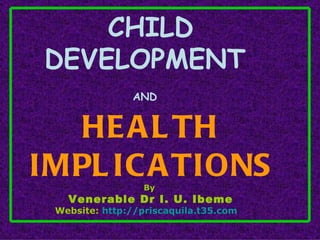 CHILD DEVELOPMENT  AND   HEALTH IMPLICATIONS By  Venerable Dr I. U. Ibeme Website:  http://priscaquila.t35.com   