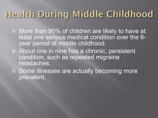 More than 90% of children are likely to have at least one serious medical condition over the 6-year period of middle childhood. About one in nine has a chronic, persistent condition, such as repeated migraine headaches.  Some illnesses are actually becoming more prevalent. 