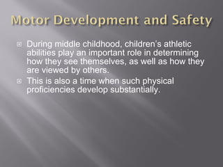 During middle childhood, children’s athletic abilities play an important role in determining how they see themselves, as well as how they are viewed by others.  This is also a time when such physical proficiencies develop substantially. 
