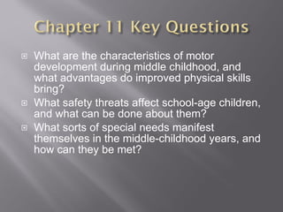 What are the characteristics of motor development during middle childhood, and what advantages do improved physical skills bring? What safety threats affect school-age children, and what can be done about them? What sorts of special needs manifest themselves in the middle-childhood years, and how can they be met? 