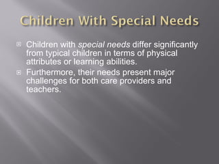 Children with  special needs  differ significantly from typical children in terms of physical attributes or learning abilities.  Furthermore, their needs present major challenges for both care providers and teachers. 
