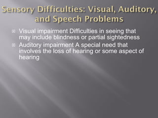 Visual impairment Difficulties in seeing that may include blindness or partial sightedness Auditory impairment A special need that involves the loss of hearing or some aspect of hearing 
