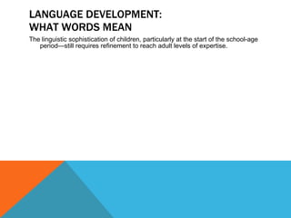 LANGUAGE DEVELOPMENT: WHAT WORDS MEAN The linguistic sophistication of children, particularly at the start of the school-age period—still requires refinement to reach adult levels of expertise. 