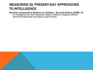 MEASURING IQ: PRESENT-DAY APPROACHES TO INTELLIGENCE Kaufman Assessment Battery for Children, Second Edition (KABC-II)  An intelligence test that measures children’s ability to integrate different stimuli simultaneously and step-by-step thinking 