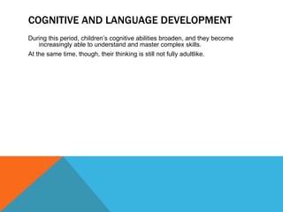 COGNITIVE AND LANGUAGE DEVELOPMENT During this period, children’s cognitive abilities broaden, and they become increasingly able to understand and master complex skills.  At the same time, though, their thinking is still not fully adultlike. 