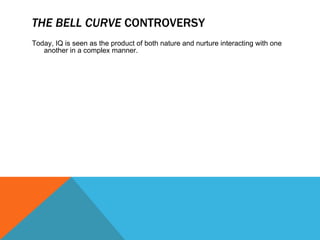 THE BELL CURVE  CONTROVERSY Today, IQ is seen as the product of both nature and nurture interacting with one another in a complex manner. 