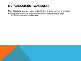 METALINGUISTIC AWARENESS Metalinguistic awareness  An understanding of one’s own use of language Metalinguistic awareness helps children achieve comprehension when information is fuzzy or incomplete. 