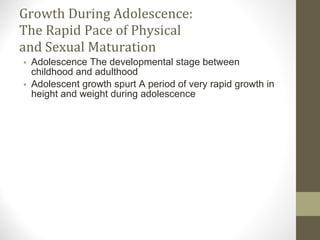 Growth During Adolescence: The Rapid Pace of Physical and Sexual Maturation Adolescence The developmental stage between childhood and adulthood Adolescent growth spurt A period of very rapid growth in height and weight during adolescence 
