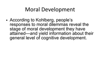 Moral Development According to Kohlberg, people’s responses to moral dilemmas reveal the stage of moral development they have attained—and yield information about their general level of cognitive development. 