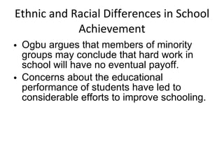 Ethnic and Racial Differences in School Achievement Ogbu argues that members of minority groups may conclude that hard work in school will have no eventual payoff. Concerns about the educational performance of students have led to considerable efforts to improve schooling. 