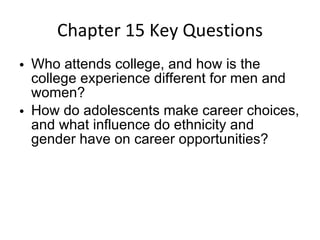 Chapter 15 Key Questions Who attends college, and how is the college experience different for men and women? How do adolescents make career choices, and what influence do ethnicity and gender have on career opportunities? 