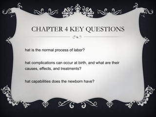 CHAPTER 4 KEY QUESTIONS What is the normal process of labor? What complications can occur at birth, and what are their causes, effects, and treatments? What capabilities does the newborn have? 