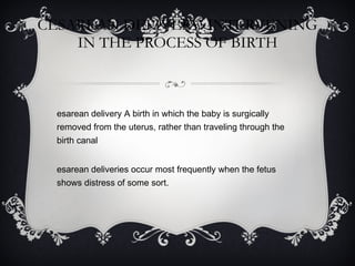 CESAREAN DELIVERY: INTERVENING IN THE PROCESS OF BIRTH Cesarean delivery A birth in which the baby is surgically removed from the uterus, rather than traveling through the birth canal Cesarean deliveries occur most frequently when the fetus shows distress of some sort. 