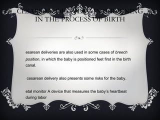 CESAREAN DELIVERY: INTERVENING IN THE PROCESS OF BIRTH Cesarean deliveries are also used in some cases of  breech position , in which the baby is positioned feet first in the birth canal. A cesarean delivery also presents some risks for the baby. Fetal monitor A device that measures the baby’s heartbeat during labor 