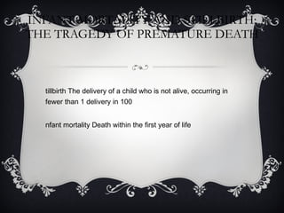 INFANT MORTALITY AND STILLBIRTH: THE TRAGEDY OF PREMATURE DEATH Stillbirth The delivery of a child who is not alive, occurring in fewer than 1 delivery in 100 Infant mortality Death within the first year of life 