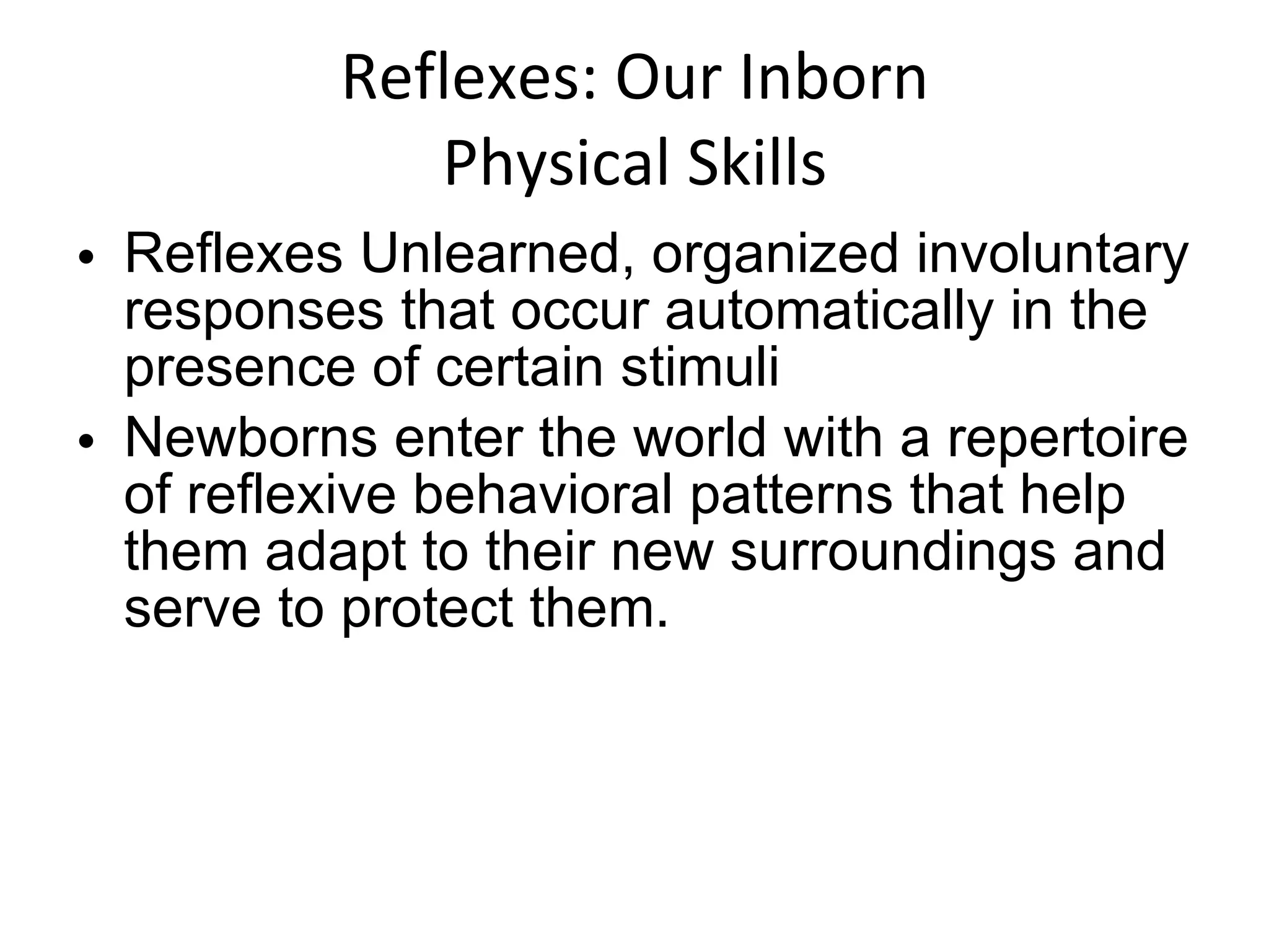 Reflexes: Our Inborn Physical Skills Reflexes Unlearned, organized involuntary responses that occur automatically in the presence of certain stimuli Newborns enter the world with a repertoire of reflexive behavioral patterns that help them adapt to their new surroundings and serve to protect them. 