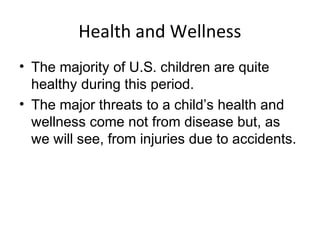 Health and Wellness
• The majority of U.S. children are quite
healthy during this period.
• The major threats to a child’s health and
wellness come not from disease but, as
we will see, from injuries due to accidents.
 