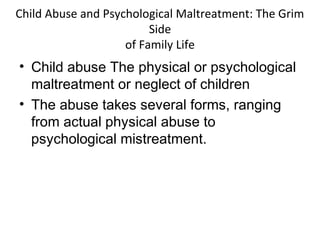 Child Abuse and Psychological Maltreatment: The Grim
Side
of Family Life
• Child abuse The physical or psychological
maltreatment or neglect of children
• The abuse takes several forms, ranging
from actual physical abuse to
psychological mistreatment.
 