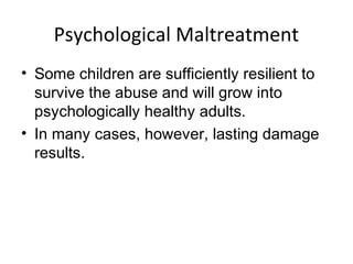 Psychological Maltreatment
• Some children are sufficiently resilient to
survive the abuse and will grow into
psychologically healthy adults.
• In many cases, however, lasting damage
results.
 