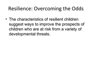 Resilience: Overcoming the Odds
• The characteristics of resilient children
suggest ways to improve the prospects of
children who are at risk from a variety of
developmental threats.
 