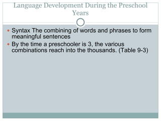 Language Development During the Preschool Years Syntax The combining of words and phrases to form meaningful sentences By the time a preschooler is 3, the various combinations reach into the thousands. (Table 9-3) 