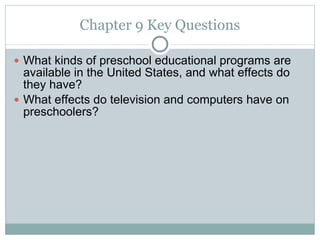Chapter 9 Key Questions What kinds of preschool educational programs are available in the United States, and what effects do they have? What effects do television and computers have on preschoolers? 